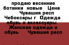 продаю весенние ботинки. новые › Цена ­ 600 - Чувашия респ., Чебоксары г. Одежда, обувь и аксессуары » Женская одежда и обувь   . Чувашия респ.